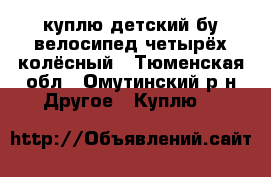 куплю детский бу велосипед четырёх колёсный - Тюменская обл., Омутинский р-н Другое » Куплю   